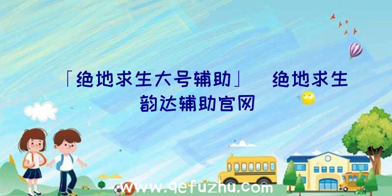 「绝地求生大号辅助」|绝地求生韵达辅助官网